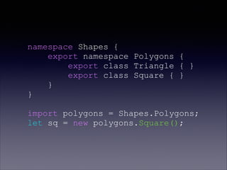 namespace Shapes {
export namespace Polygons {
export class Triangle { }
export class Square { }
}
}
import polygons = Shapes.Polygons;
let sq = new polygons.Square();
 