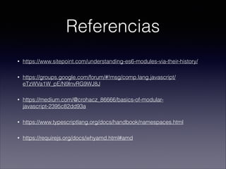 Referencias
• https://www.sitepoint.com/understanding-es6-modules-via-their-history/
• https://groups.google.com/forum/#!msg/comp.lang.javascript/
eTzWVa1W_pE/N9lnvRG9WJ8J
• https://medium.com/@crohacz_86666/basics-of-modular-
javascript-2395c82dd93a
• https://www.typescriptlang.org/docs/handbook/namespaces.html
• https://requirejs.org/docs/whyamd.html#amd
 