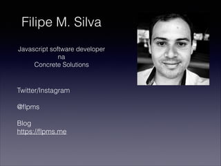 Filipe M. Silva
Javascript software developer
na
Concrete Solutions
Twitter/Instagram
@ﬂpms
Blog
https://ﬂpms.me
 