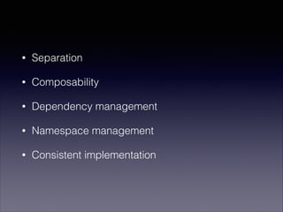 • Separation
• Composability
• Dependency management
• Namespace management
• Consistent implementation
 