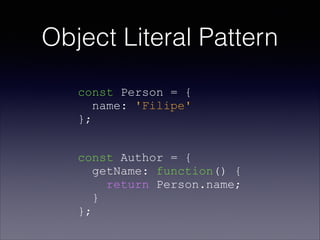 Object Literal Pattern
const Person = {
name: 'Filipe'
};
const Author = {
getName: function() {
return Person.name;
}
};
 