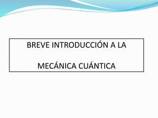 BREVE INTRODUCCIÓN A LA
MECÁNICA CUÁNTICA
 