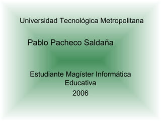 Universidad Tecnológica Metropolitana Estudiante Magíster Informática Educativa 2006 Pablo Pacheco Saldaña 