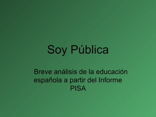 Soy Pública
Breve análisis de la educación
española a partir del Informe
PISA
 