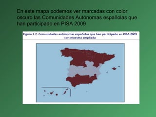 En este mapa podemos ver marcadas con color
oscuro las Comunidades Autónomas españolas que
han participado en PISA 2009
 