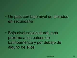 • Un país con bajo nivel de titulados
en secundaria
• Bajo nivel sociocultural, más
próximo a los países de
Latinoamérica y por debajo de
alguno de ellos
soypublica.es 50
 