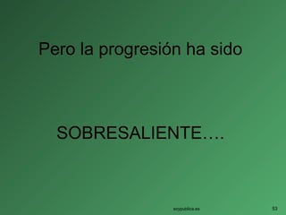Pero la progresión ha sido
SOBRESALIENTE….
soypublica.es 53
 
