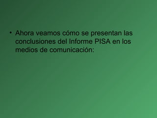 • Ahora veamos cómo se presentan las
conclusiones del Informe PISA en los
medios de comunicación:
 