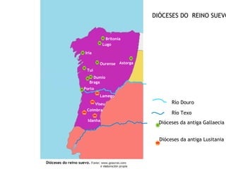 DIÓCESES DO REINO SUEVO


            Britonia
           Lugo

Iria

          Ourense Astorga
 Tui
    Dumio
  Braga
Porto
          Lamego

        Viseu                      Río Douro
 Coimbra
                                   Río Texo
 Idanha
                              Dióceses da antiga Gallaecia


                              Dióceses da antiga Lusitania
 