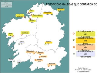 POBOACIÓNS GALEGAS QUE CONTARON CO
                                                           Ribade
                          Ferr                               o
                           ol              Mondoñe
         A                   Pontedeum       do
       Coruña                    e
                          Betan
                           zos




                                                                        Actual provincia
Noi            Santiago
                                                                               de
 a
                                                                           A Coruña
                                                                        Actual provincia
             Cald                            Monfor                            de
              as                              te                             Lugo
                                                                        Actual provincia
                                                                               de
                     Ribadavi                                               Ourense
                                                                        Actual provincia
                                   Ouren
                        a
                                    se                                          de
                                       Allariz                              Pontevedra
Baio                              Celan
na      T
                                   ova
        ui
                                                 Monterr
                                                   ei
                                                                         Fonte / Source:
                                                                    Mª Gloria de Antonio Rubio:
                                                                       Os xudeus en Galicia
 