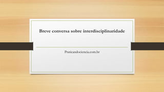 Breve conversa sobre interdisciplinaridade
Praticandociencia.com.br
 