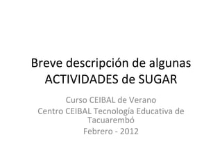 Breve descripción de algunas ACTIVIDADES de SUGAR Curso CEIBAL de Verano Centro CEIBAL Tecnología Educativa de Tacuarembó Febrero - 2012 