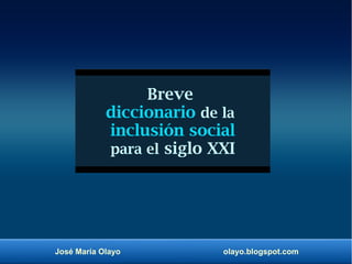 José María Olayo olayo.blogspot.com
Breve
diccionario de la
inclusión social
para el siglo XXI
 