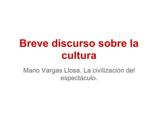 Breve discurso sobre la
        cultura
Mario Vargas Llosa. La civilización del
           espectáculo.
 