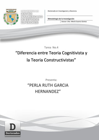 Tarea No.4
“Diferencia entre Teoria Cognitivista y
la Teoria Constructivistas”
Presenta:
“PERLA RUTH GARCIA
HERNANDEZ”
Doctorado en Investigacion y Docencia
Metodología de la Investigación
Asesor: Dra. Maria Suarez Gomez
 