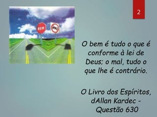 2
O bem é tudo o que é
conforme à lei de
Deus; o mal, tudo o
que lhe é contrário.
O Livro dos Espíritos,
dAllan Kardec -
Questão 630
 