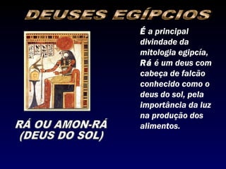É a principal
divindade da
mitologia egipcía,
Rá é um deus com
cabeça de falcão
conhecido como o
deus do sol, pela
importância da luz
na produção dos
alimentos.
 