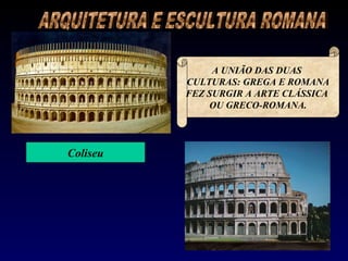A UNIÃO DAS DUAS
          CULTURAS: GREGA E ROMANA
          FEZ SURGIR A ARTE CLÁSSICA
              OU GRECO-ROMANA.




Coliseu
 