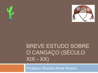 BREVE ESTUDO SOBRE
O CANGAÇO (SÉCULO
XIX - XX)
Professor Rodolfo Alves Pereira
 