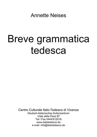Annette Neises
Breve grammatica
tedesca
Centro Culturale Italo-Tedesco di Vicenza
Deutsch-Italienisches Kulturzentrum
Viale della Pace 87
Tel./ Fax 0444/512516
www.italotedesco.de
e-mail: info@italotedesco.de
 