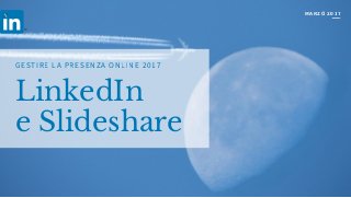 LinkedIn
e Slideshare
GESTIRE LA PRESENZA ONLINE 2017
MARZO 2017
 