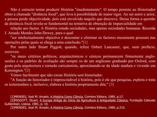 Não é correcto tentar produzir História "imediatamente". O tempo permite ao Historiador obter a chamada "distância focal", que leva à possibilidade de maior rigor. Ao ser autor e actor, a pessoa perde objectividade, pois está envolvida naquilo que descreve. Dessa forma a questão da distância focal revela-se fundamental na tentativa de obtenção de imparcialidade em  relação aos factos. A História estuda sociedades, mas apenas sociedades humanas. Recorda J. Amado Mendes John Dewey, para o qual  "ser intelectualmente objectivo é descontar e eliminar os factores meramente pessoais nas operações pelas quais se chega a uma conclusão." [1]   Por outro lado Stuart Piggott, quando, refere Osbert Lancaster, que, num prefácio, escreveu:  "os meus critérios políticos, arquitectónicos e cénicos permanecem firmemente anglo-saxões e os padrões de avaliação são sempre os de um anglicano graduado por Oxford, com gosto pela arquitectura e tornado caricaturista, aproximando-se da idade madura e vivendo em Kensington." [2]   Vemos facilmente que não existe História sem historiador.  "A função do historiador é imprescindível à história, pois é ele que pesquisa, explora e trata os testemunhos e, inclusive, elabora a história propriamente dita."  [3] [1]MENDES, José M. Amado,  A História Como Ciência , Coimbra Editora, 1989, p.17. [2]PIGGOTT, Stuart,  A Europa Antiga do Início da Agricultura à Antiguidade Clássica , Fundação Calouste Gulbenkian, Lisboa, 1981, p. 10. [3]MENDES, José M. Amado,  A História Como Ciência , Coimbra Editora, 1989, p.215. 