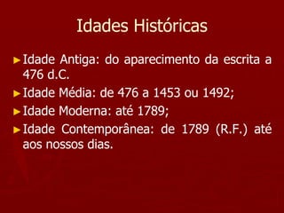 Idades Históricas
►Idade Antiga: do aparecimento da escrita a
476 d.C.
►Idade Média: de 476 a 1453 ou 1492;
►Idade Moderna: até 1789;
►Idade Contemporânea: de 1789 (R.F.) até
aos nossos dias.
 