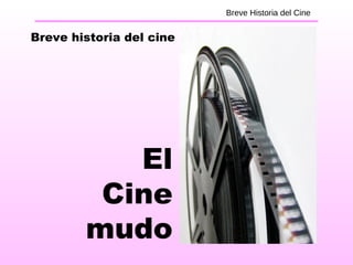 Breve Historia del Cine
El
Cine
mudo
Breve historia del cine
 