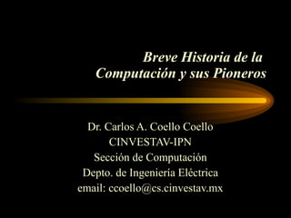 Breve Historia de la  Computación y sus Pioneros Dr. Carlos A. Coello Coello CINVESTAV-IPN Sección de Computación Depto. de Ingeniería Eléctrica email: ccoello@cs.cinvestav.mx 