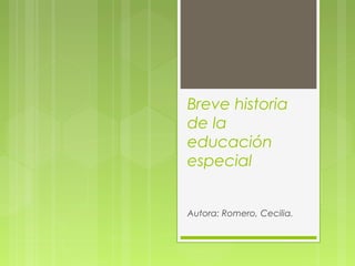 Breve historia
de la
educación
especial
Autora: Romero, Cecilia.

 