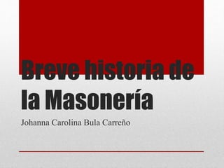 Breve historia de
la Masonería
Johanna Carolina Bula Carreño
 