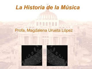 La Historia de la Música


Profa. Magdalena Urueta López
 