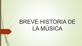BREVE HISTORIA DE
LA MÚSICA
 