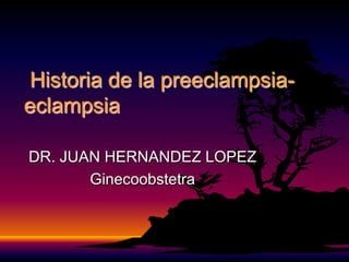 Historia de la preeclampsia-
eclampsia

DR. JUAN HERNANDEZ LOPEZ
       Ginecoobstetra
 
