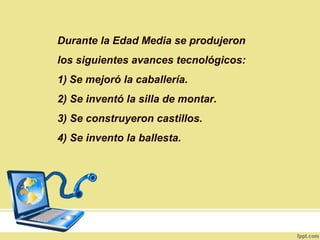 Durante la Edad Media se produjeron
los siguientes avances tecnológicos:
1) Se mejoró la caballería.
2) Se inventó la silla de montar.
3) Se construyeron castillos.
4) Se invento la ballesta.
 