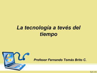 La tecnología a tevés del
         tiempo



      Profesor Fernando Tomás Brito C.
 