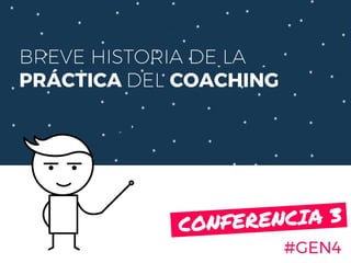 BREVE HISTORIA DE LA
PRÁCTICA DEL COACHING
#GEN4
CONFERENCIA 3.
 