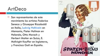 ArtDeco Son representantes de este movimiento los artistas Federico Seneca y Giuseppe Riccobaldi en Italia,  Ludwig Hohlwein  en Alemania, Pieter Hofman en Holanda, Otto Morach y Herbert Matter en Suiza, E. McKnight Kauffer en Inglaterra, y Francisco Gali en España. 