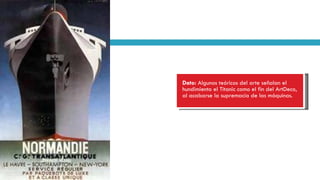 Dato:  Algunos teóricos del arte señalan el hundimiento el Titanic como el fin del ArtDeco, al acabarse la supremacía de las máquinas. 