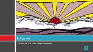 “ La obra de arte como objeto de consumo” El Pop Art 