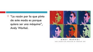 “ La razón por la que pinto de este modo es porque quiero ser una máquina”, Andy Warhol.   
