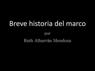 Breve historia del marco
por
Ruth Albarrán Mendoza
 