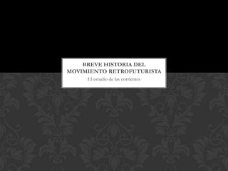 El estudio de las corrientes
BREVE HISTORIA DEL
MOVIMIENTO RETROFUTURISTA
 