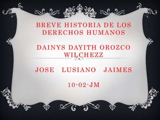 BREVE HISTORIA DE LOS 
DERECHOS HUMANOS 
DAINYS DAYITH OROZCO 
WILCHEZZ 
JOSE LUSIANO JAIMES 
10-02-JM 
 