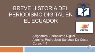 BREVE HISTORIA DEL
PERIODISMO DIGITAL EN
EL ECUADOR
Asignatura: Periodismo Digital
Alumno: Pedro José Sánchez Da Costa
Curso: 4-4
 