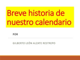 Breve historia de
nuestro calendario
POR
GILBERTO LEÓN ALZATE RESTREPO
 