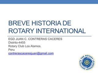 BREVE HISTORIA DE
ROTARY INTERNATIONAL
EGD JUAN C. CONTRERAS CACERES
Distrito-4455
Rotary Club Los Alamos.
Peru
contrerascaceresjuan@gmail.com
 