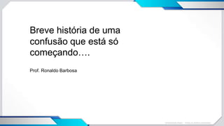 Universidade Brasil – Todos os direitos reservados
Breve história de uma
confusão que está só
começando….
Prof. Ronaldo Barbosa
 