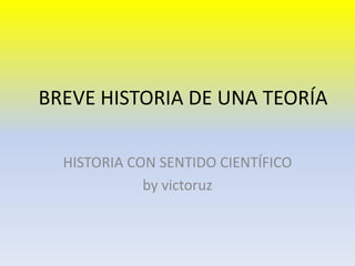BREVE HISTORIA DE UNA TEORÍA

  HISTORIA CON SENTIDO CIENTÍFICO
             by victoruz
 