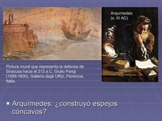 Arquímedes: ¿construyó espejos cóncavos? Arquímedes (s. III AC) Pintura mural que representa la defensa de Siracusa hacia el 213 a.C. Giulio Parigi (1599-1600), Galleria degli Uffizi, Florencia, Italia.  